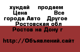 хундай 78 продаем › Цена ­ 650 000 - Все города Авто » Другое   . Ростовская обл.,Ростов-на-Дону г.